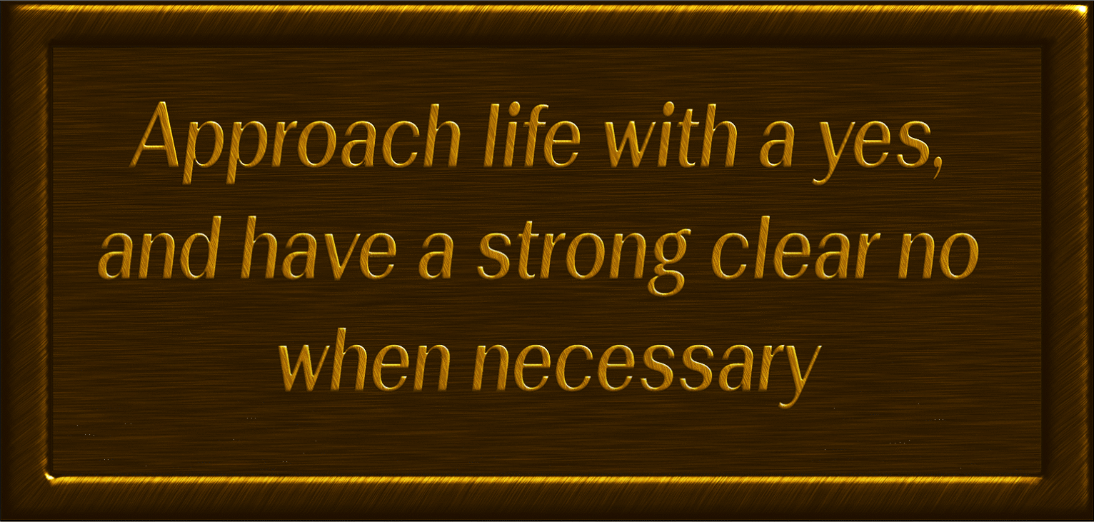 Approach life with a yes, and have a strong clear no when necessary