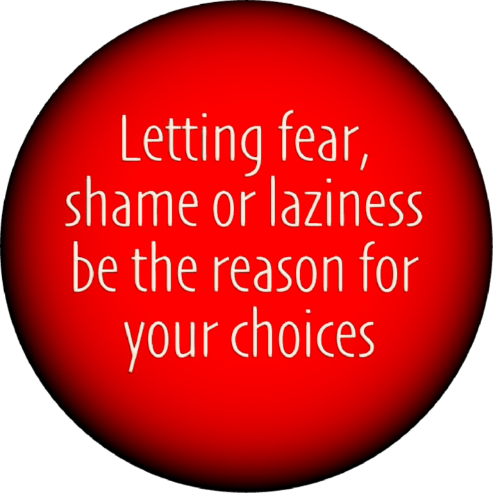 Letting fear, shame or laziness be the reason for your choices